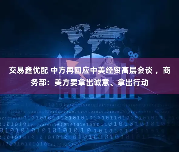 交易鑫优配 中方再回应中美经贸高层会谈 ，商务部：美方要拿出诚意、拿出行动