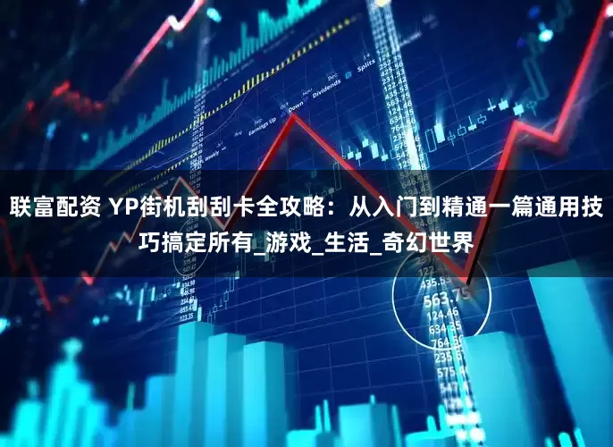 联富配资 YP街机刮刮卡全攻略：从入门到精通一篇通用技巧搞定所有_游戏_生活_奇幻世界