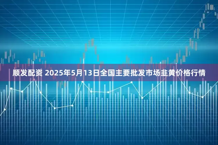 顺发配资 2025年5月13日全国主要批发市场韭黄价格行情