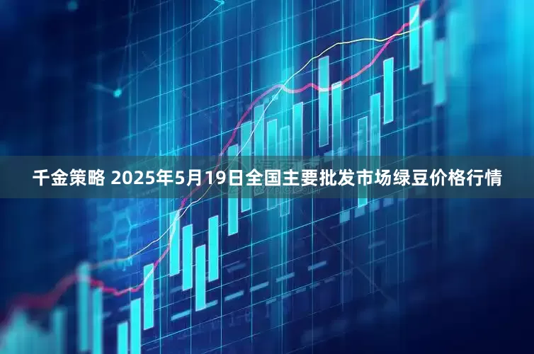 千金策略 2025年5月19日全国主要批发市场绿豆价格行情