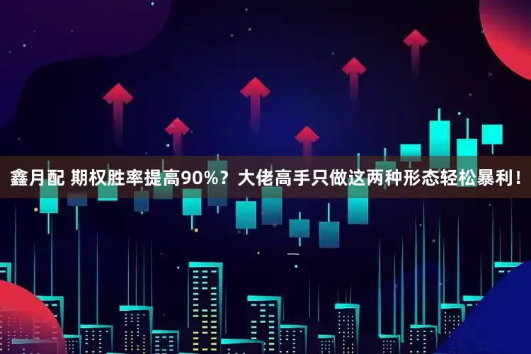 鑫月配 期权胜率提高90%？大佬高手只做这两种形态轻松暴利！