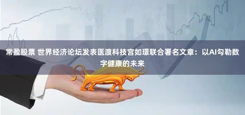 常盈股票 世界经济论坛发表医渡科技宫如璟联合署名文章：以AI勾勒数字健康的未来