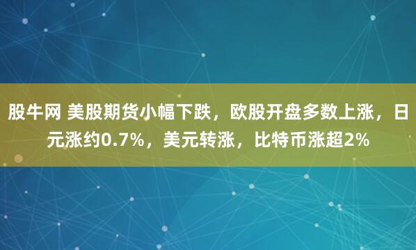 股牛网 美股期货小幅下跌，欧股开盘多数上涨，日元涨约0.7%，美元转涨，比特币涨超2%