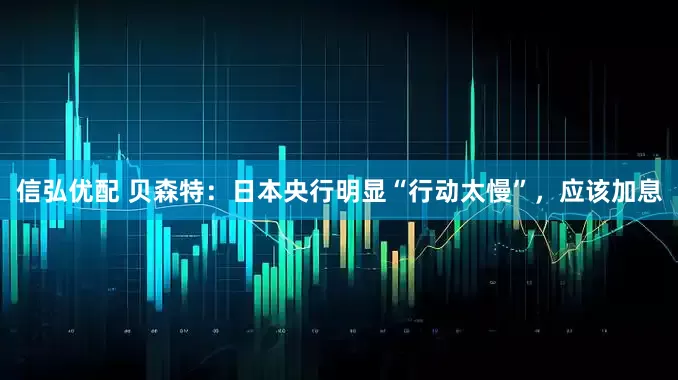 信弘优配 贝森特：日本央行明显“行动太慢”，应该加息