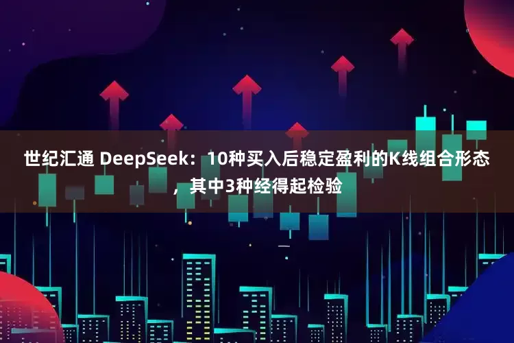 世纪汇通 DeepSeek：10种买入后稳定盈利的K线组合形态，其中3种经得起检验