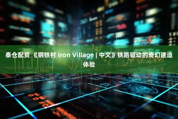 泰仓配资 《钢铁村 Iron Village | 中文》铁路驱动的奇幻建造体验