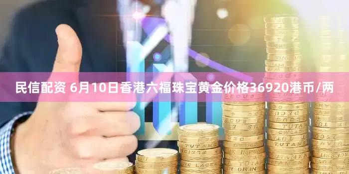 民信配资 6月10日香港六福珠宝黄金价格36920港币/两