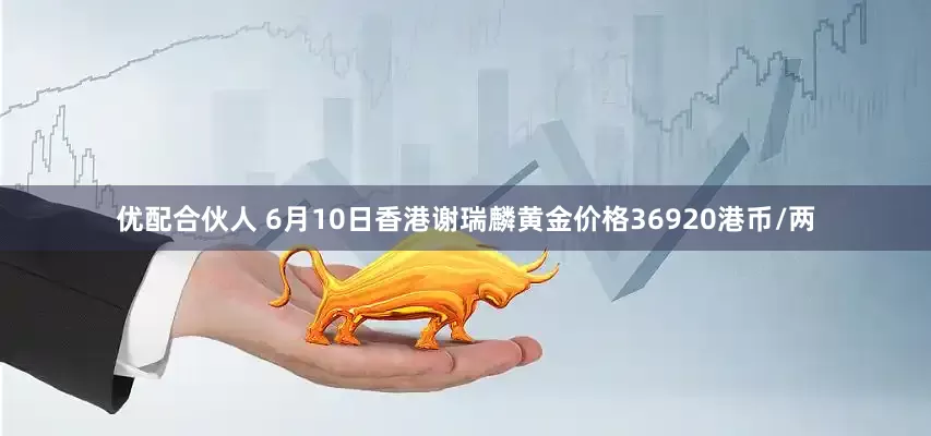 优配合伙人 6月10日香港谢瑞麟黄金价格36920港币/两