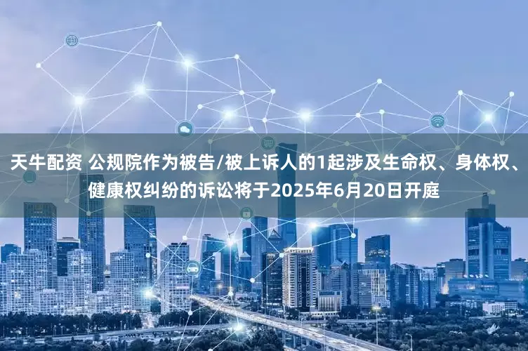 天牛配资 公规院作为被告/被上诉人的1起涉及生命权、身体权、健康权纠纷的诉讼将于2025年6月20日开庭