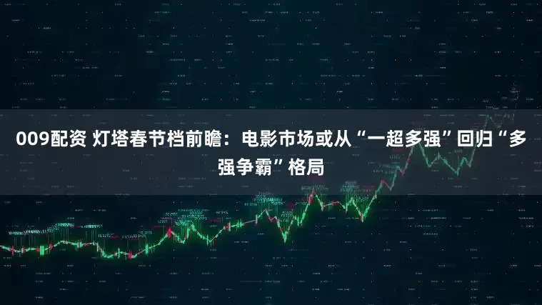 009配资 灯塔春节档前瞻：电影市场或从“一超多强”回归“多强争霸”格局