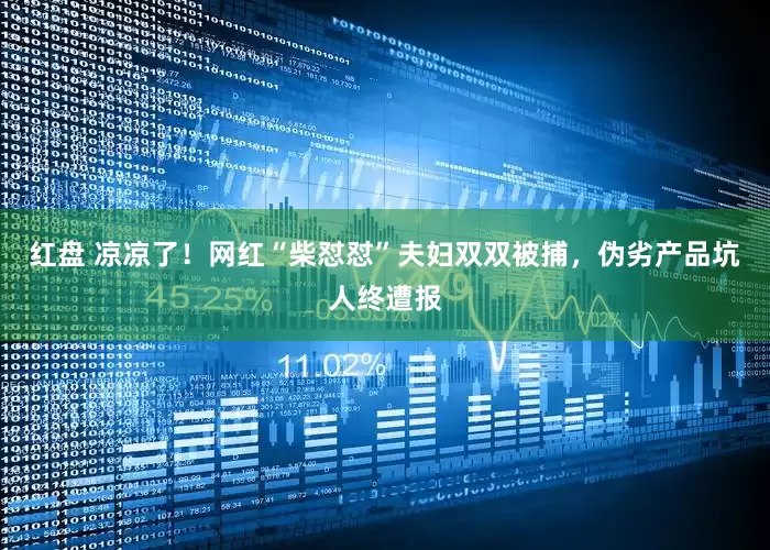 红盘 凉凉了！网红“柴怼怼”夫妇双双被捕，伪劣产品坑人终遭报