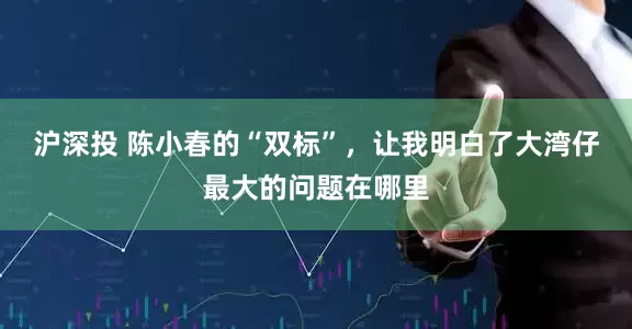 沪深投 陈小春的“双标”，让我明白了大湾仔最大的问题在哪里