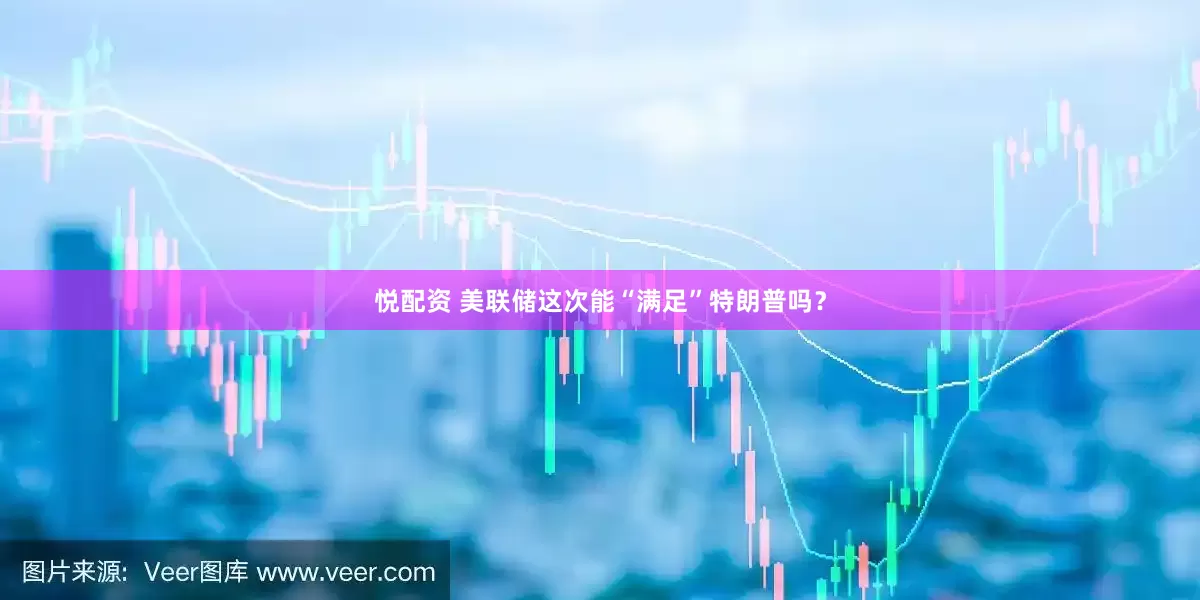 悦配资 美联储这次能“满足”特朗普吗？