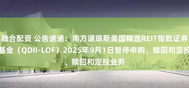融合配资 公告速递：南方道琼斯美国精选REIT指数证券投资基金（QDII-LOF）2025年9月1日暂停申购、赎回和定投业务