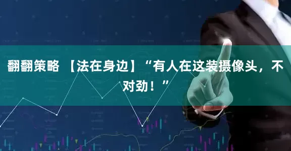 翻翻策略 【法在身边】“有人在这装摄像头，不对劲！”